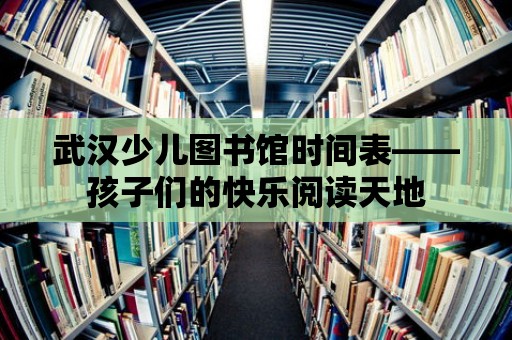 武漢少兒圖書館時(shí)間表——孩子們的快樂閱讀天地