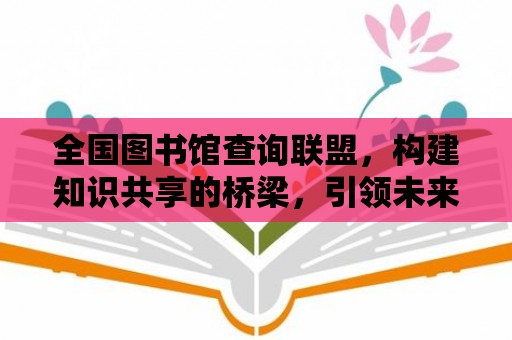 全國(guó)圖書館查詢聯(lián)盟，構(gòu)建知識(shí)共享的橋梁，引領(lǐng)未來閱讀風(fēng)向標(biāo)