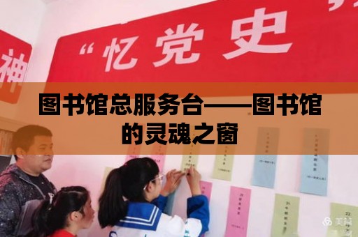 圖書館總服務臺——圖書館的靈魂之窗