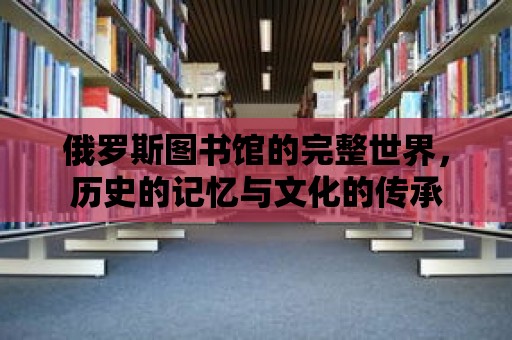 俄羅斯圖書館的完整世界，歷史的記憶與文化的傳承