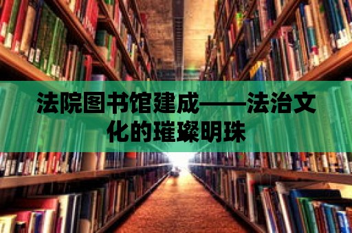 法院圖書館建成——法治文化的璀璨明珠