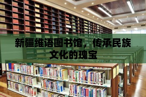 新疆維語圖書館，傳承民族文化的瑰寶