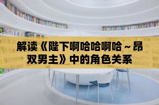 解讀《陛下啊哈哈啊哈～昂雙男主》中的角色關(guān)系