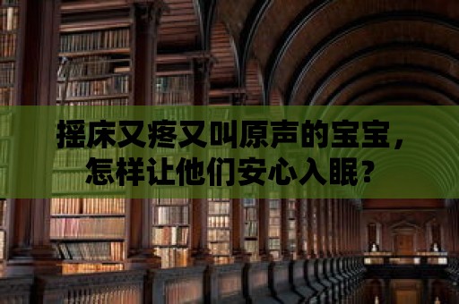 搖床又疼又叫原聲的寶寶，怎樣讓他們安心入眠？