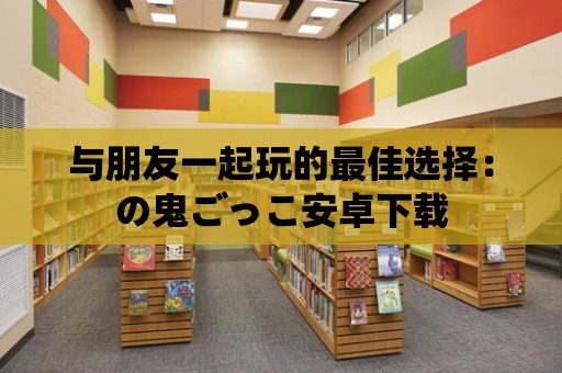 與朋友一起玩的最佳選擇：の鬼ごっこ安卓下載