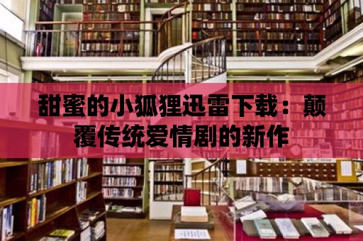 甜蜜的小狐貍迅雷下載：顛覆傳統愛情劇的新作