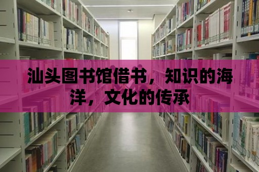 汕頭圖書館借書，知識的海洋，文化的傳承