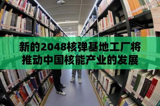 新的2048核彈基地工廠將推動中國核能產(chǎn)業(yè)的發(fā)展