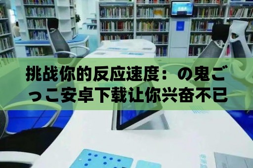 挑戰你的反應速度：の鬼ごっこ安卓下載讓你興奮不已