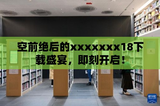 空前絕后的xxxxxxx18下載盛宴，即刻開啟！