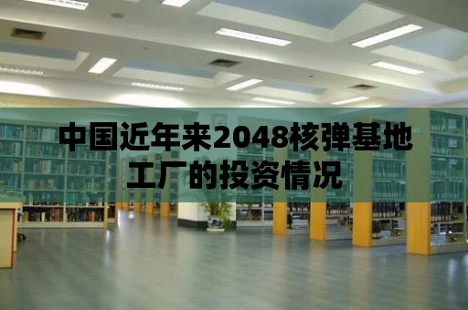 中國近年來2048核彈基地工廠的投資情況