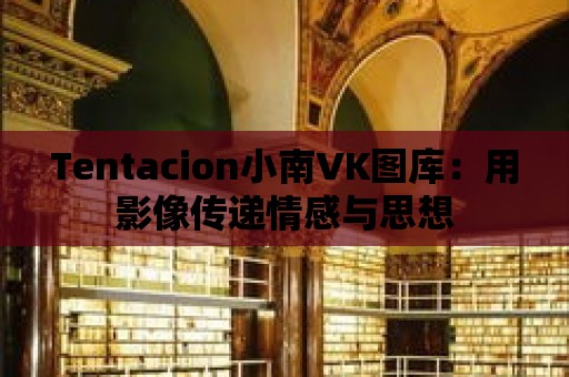 Tentacion小南VK圖庫：用影像傳遞情感與思想