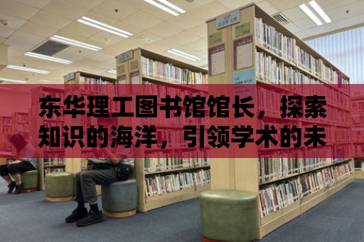 東華理工圖書館館長，探索知識的海洋，引領學術的未來