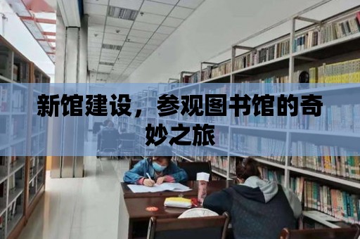 新館建設(shè)，參觀圖書館的奇妙之旅