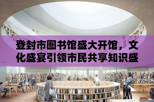 登封市圖書館盛大開館，文化盛宴引領市民共享知識盛典