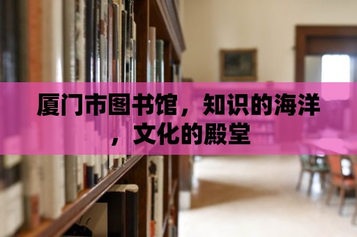 廈門市圖書館，知識(shí)的海洋，文化的殿堂