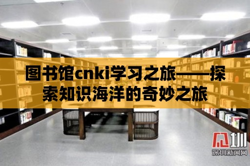 圖書館cnki學習之旅——探索知識海洋的奇妙之旅