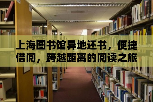 上海圖書館異地還書，便捷借閱，跨越距離的閱讀之旅