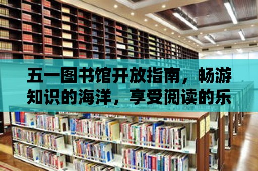 五一圖書館開放指南，暢游知識的海洋，享受閱讀的樂趣