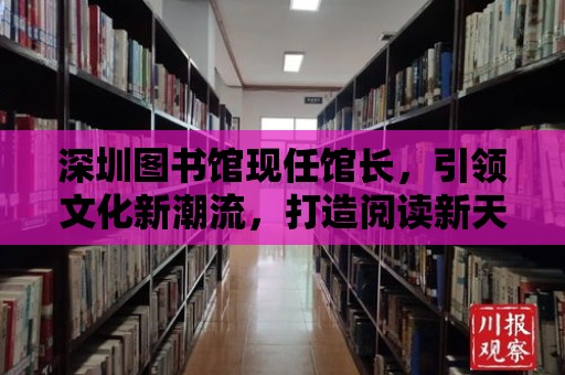 深圳圖書館現(xiàn)任館長，引領文化新潮流，打造閱讀新天地