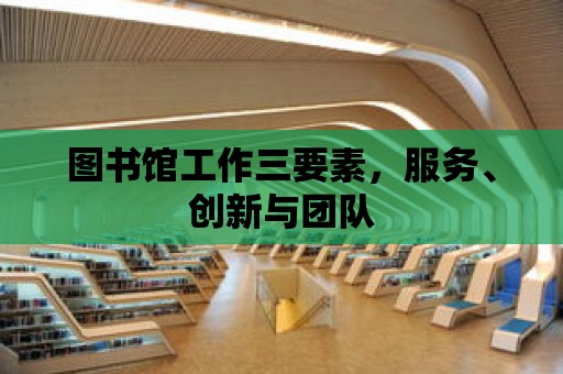 圖書館工作三要素，服務、創新與團隊