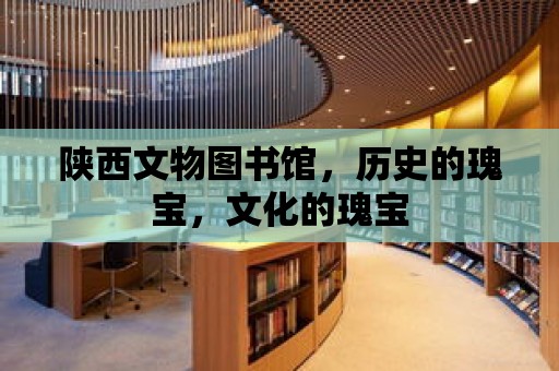 陜西文物圖書館，歷史的瑰寶，文化的瑰寶