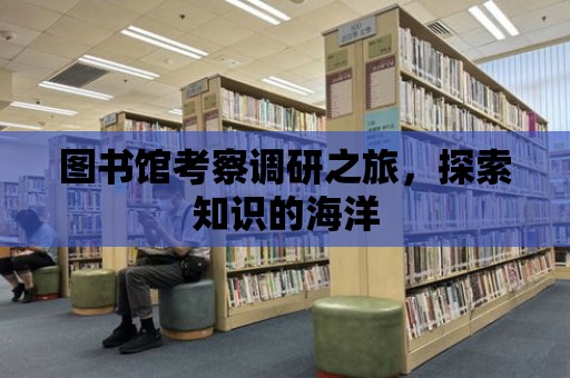 圖書館考察調研之旅，探索知識的海洋