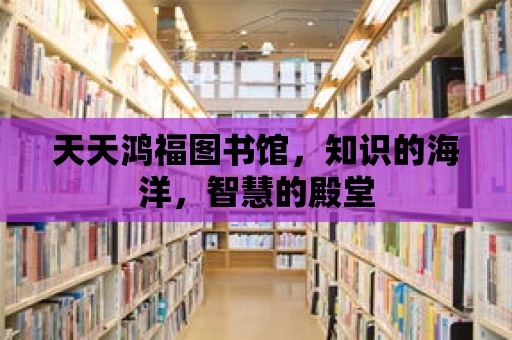 天天鴻福圖書館，知識的海洋，智慧的殿堂