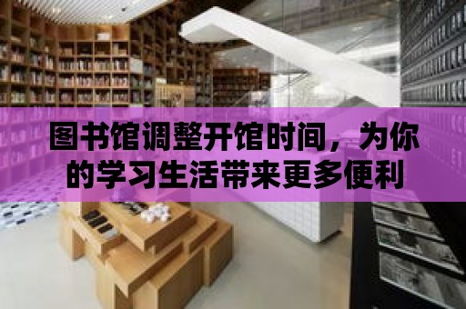 圖書館調整開館時間，為你的學習生活帶來更多便利