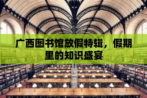 廣西圖書館放假特輯，假期里的知識盛宴