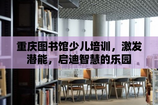 重慶圖書館少兒培訓，激發潛能，啟迪智慧的樂園