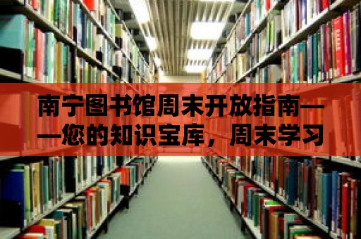 南寧圖書館周末開放指南——您的知識寶庫，周末學(xué)習(xí)的理想之地