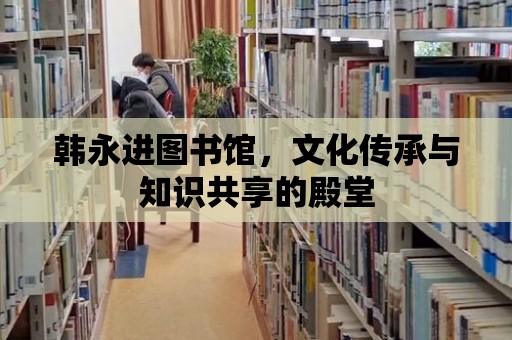 韓永進圖書館，文化傳承與知識共享的殿堂