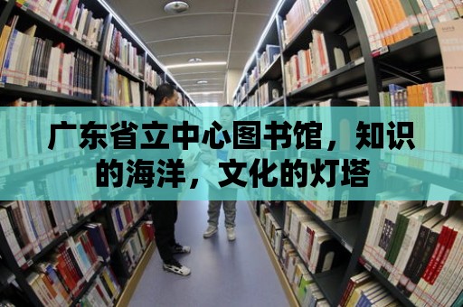 廣東省立中心圖書館，知識的海洋，文化的燈塔