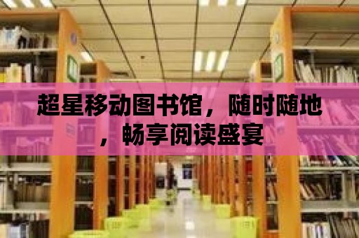 超星移動圖書館，隨時隨地，暢享閱讀盛宴