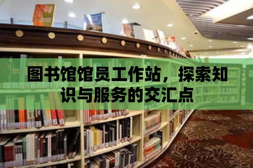 圖書館館員工作站，探索知識與服務的交匯點