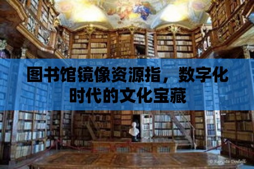 圖書館鏡像資源指，數(shù)字化時(shí)代的文化寶藏