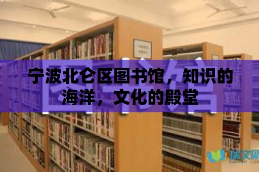 寧波北侖區(qū)圖書館，知識(shí)的海洋，文化的殿堂