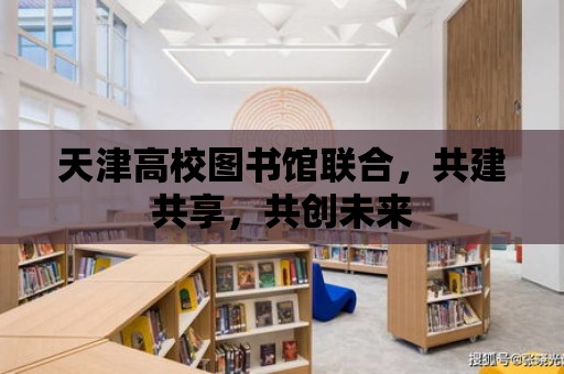 天津高校圖書館聯(lián)合，共建共享，共創(chuàng)未來