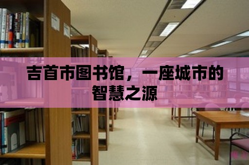 吉首市圖書館，一座城市的智慧之源