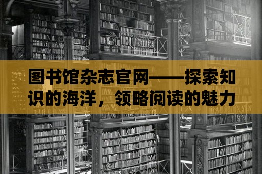 圖書館雜志官網——探索知識的海洋，領略閱讀的魅力