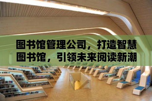 圖書館管理公司，打造智慧圖書館，引領未來閱讀新潮流