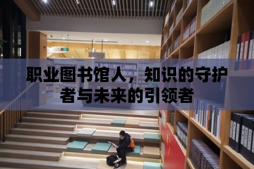 職業圖書館人，知識的守護者與未來的引領者