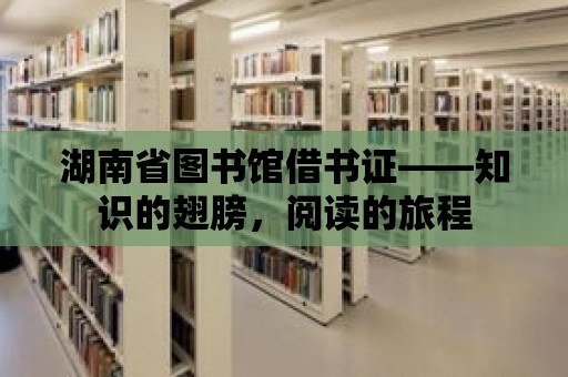 湖南省圖書館借書證——知識的翅膀，閱讀的旅程