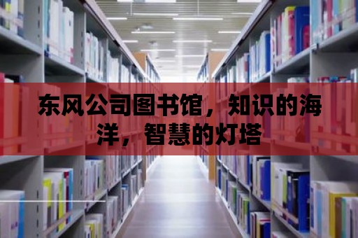 東風公司圖書館，知識的海洋，智慧的燈塔