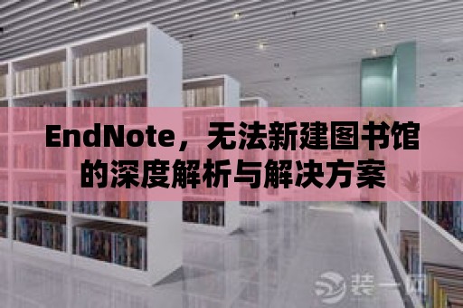 EndNote，無法新建圖書館的深度解析與解決方案