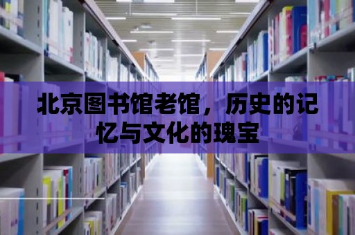 北京圖書館老館，歷史的記憶與文化的瑰寶