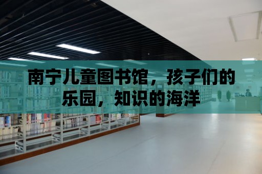 南寧兒童圖書館，孩子們的樂園，知識的海洋