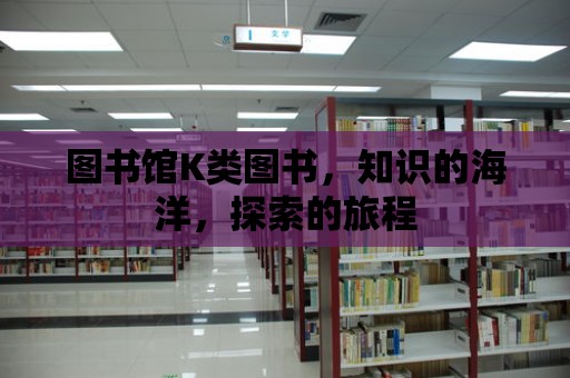 圖書(shū)館K類(lèi)圖書(shū)，知識(shí)的海洋，探索的旅程