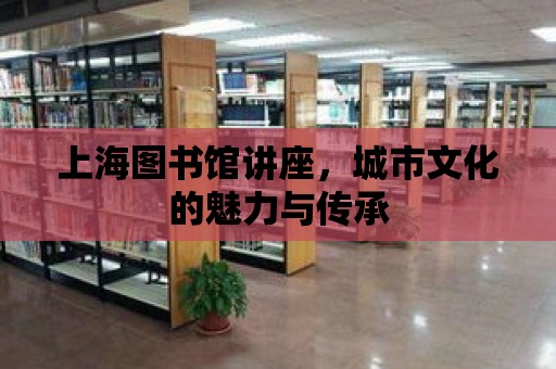 上海圖書館講座，城市文化的魅力與傳承